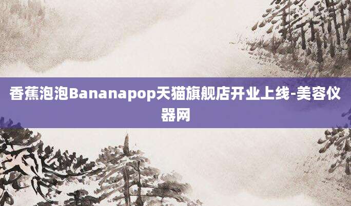 香蕉泡泡Bananapop天猫旗舰店开业上线-美容仪器网