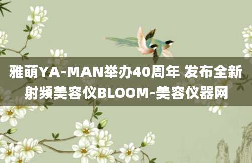 雅萌YA-MAN举办40周年 发布全新射频美容仪BLOOM-美容仪器网