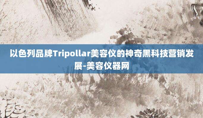 以色列品牌Tripollar美容仪的神奇黑科技营销发展-美容仪器网