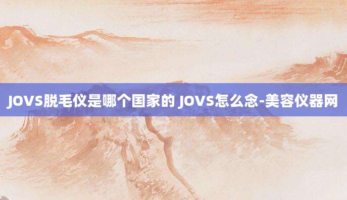 JOVS脱毛仪是哪个国家的 JOVS怎么念-美容仪器网