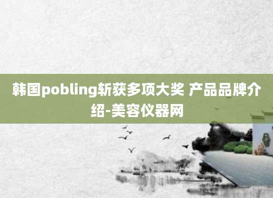 韩国pobling斩获多项大奖 产品品牌介绍-美容仪器网