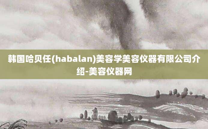 韩国哈贝任(habalan)美容学美容仪器有限公司介绍-美容仪器网