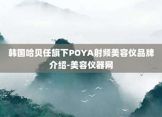 韩国哈贝任旗下POYA射频美容仪品牌介绍-美容仪器网