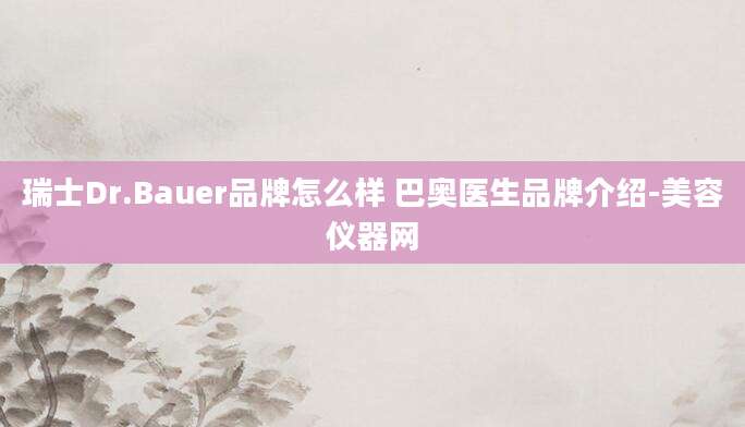 瑞士Dr.Bauer品牌怎么样 巴奥医生品牌介绍-美容仪器网