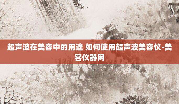 超声波在美容中的用途 如何使用超声波美容仪-美容仪器网