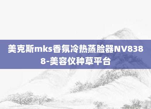 美克斯mks香氛冷热蒸脸器NV8388-美容仪种草平台