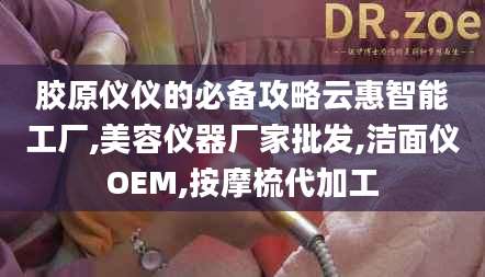 胶原仪仪的必备攻略云惠智能工厂,美容仪器厂家批发,洁面仪OEM,按摩梳代加工