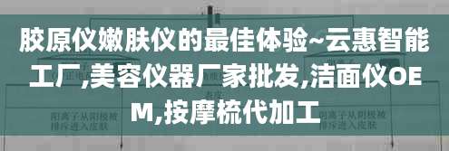 胶原仪嫩肤仪的最佳体验~云惠智能工厂,美容仪器厂家批发,洁面仪OEM,按摩梳代加工