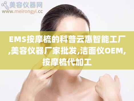 EMS按摩梳的科普云惠智能工厂,美容仪器厂家批发,洁面仪OEM,按摩梳代加工