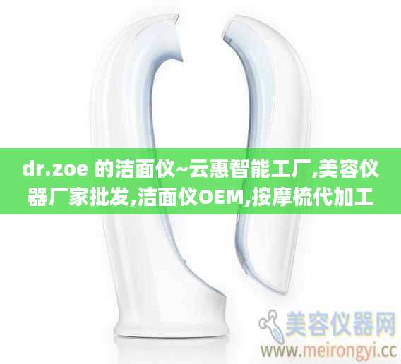 dr.zoe 的洁面仪~云惠智能工厂,美容仪器厂家批发,洁面仪OEM,按摩梳代加工