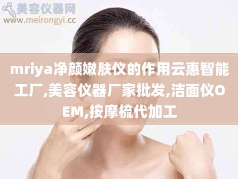 mriya净颜嫩肤仪的作用云惠智能工厂,美容仪器厂家批发,洁面仪OEM,按摩梳代加工