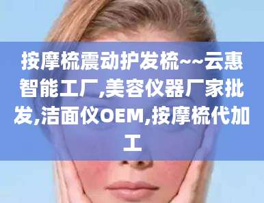 按摩梳震动护发梳~~云惠智能工厂,美容仪器厂家批发,洁面仪OEM,按摩梳代加工