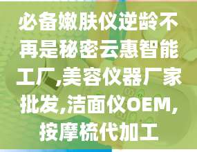 必备嫩肤仪逆龄不再是秘密云惠智能工厂,美容仪器厂家批发,洁面仪OEM,按摩梳代加工