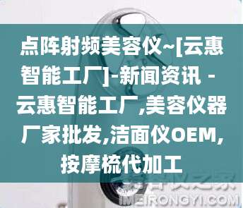 点阵射频美容仪~[云惠智能工厂]-新闻资讯 - 云惠智能工厂,美容仪器厂家批发,洁面仪OEM,按摩梳代加工