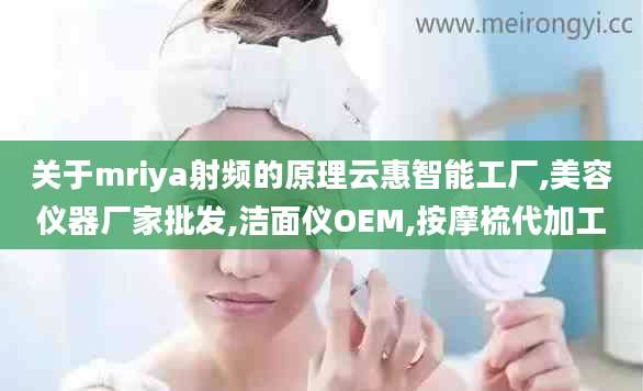 关于mriya射频的原理云惠智能工厂,美容仪器厂家批发,洁面仪OEM,按摩梳代加工