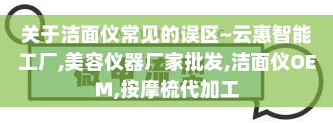 关于洁面仪常见的误区~云惠智能工厂,美容仪器厂家批发,洁面仪OEM,按摩梳代加工