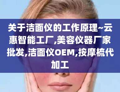 关于洁面仪的工作原理~云惠智能工厂,美容仪器厂家批发,洁面仪OEM,按摩梳代加工