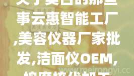 关于美白的那些事云惠智能工厂,美容仪器厂家批发,洁面仪OEM,按摩梳代加工
