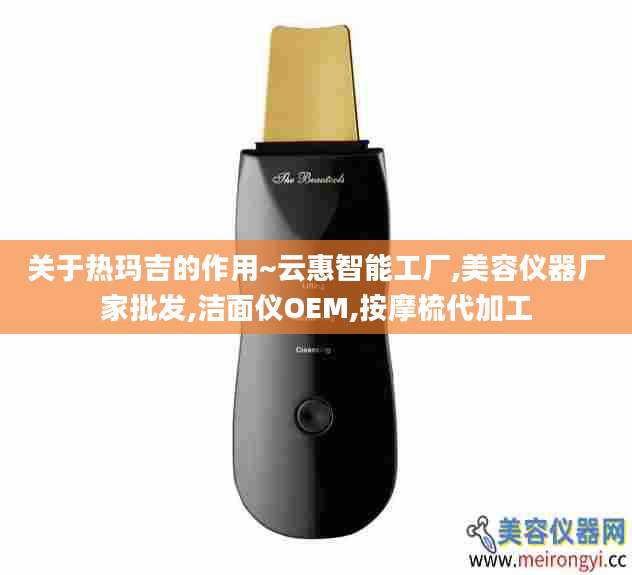 关于热玛吉的作用~云惠智能工厂,美容仪器厂家批发,洁面仪OEM,按摩梳代加工