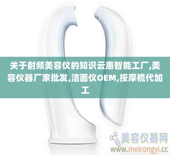 关于射频美容仪的知识云惠智能工厂,美容仪器厂家批发,洁面仪OEM,按摩梳代加工