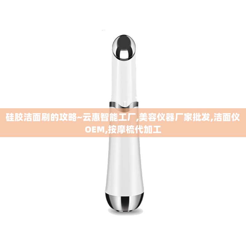 硅胶洁面刷的攻略~云惠智能工厂,美容仪器厂家批发,洁面仪OEM,按摩梳代加工