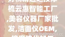 好物精选之按摩梳云惠智能工厂,美容仪器厂家批发,洁面仪OEM,按摩梳代加工