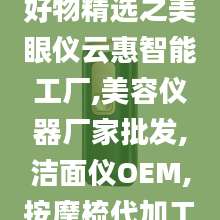 好物精选之美眼仪云惠智能工厂,美容仪器厂家批发,洁面仪OEM,按摩梳代加工