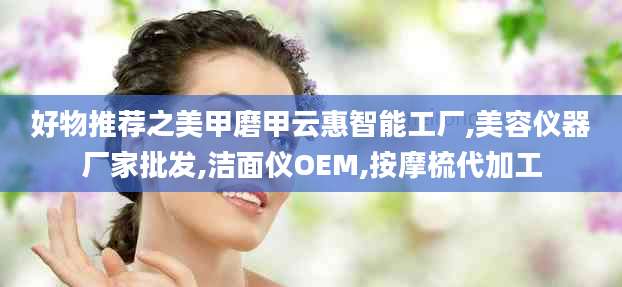 好物推荐之美甲磨甲云惠智能工厂,美容仪器厂家批发,洁面仪OEM,按摩梳代加工