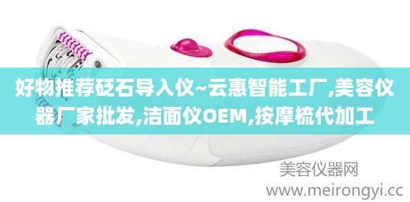 好物推荐砭石导入仪~云惠智能工厂,美容仪器厂家批发,洁面仪OEM,按摩梳代加工