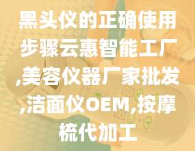 黑头仪的正确使用步骤云惠智能工厂,美容仪器厂家批发,洁面仪OEM,按摩梳代加工