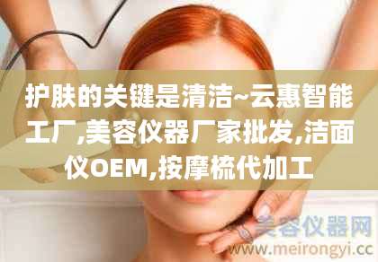 护肤的关键是清洁~云惠智能工厂,美容仪器厂家批发,洁面仪OEM,按摩梳代加工