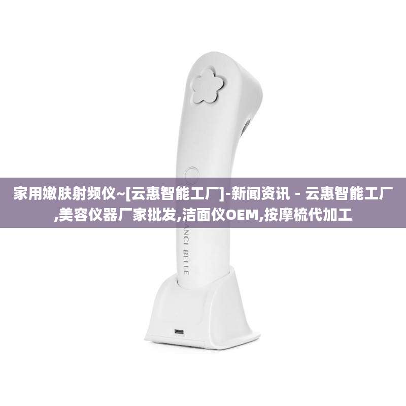 家用嫩肤射频仪~[云惠智能工厂]-新闻资讯 - 云惠智能工厂,美容仪器厂家批发,洁面仪OEM,按摩梳代加工