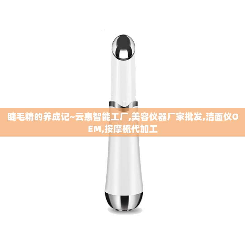 睫毛精的养成记~云惠智能工厂,美容仪器厂家批发,洁面仪OEM,按摩梳代加工