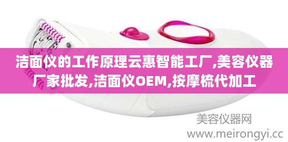 洁面仪的工作原理云惠智能工厂,美容仪器厂家批发,洁面仪OEM,按摩梳代加工