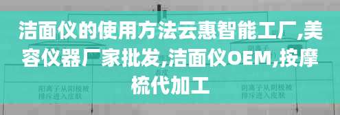 洁面仪的使用方法云惠智能工厂,美容仪器厂家批发,洁面仪OEM,按摩梳代加工