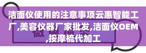 洁面仪使用的注意事项云惠智能工厂,美容仪器厂家批发,洁面仪OEM,按摩梳代加工