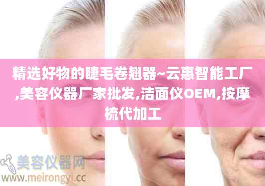 精选好物的睫毛卷翘器~云惠智能工厂,美容仪器厂家批发,洁面仪OEM,按摩梳代加工