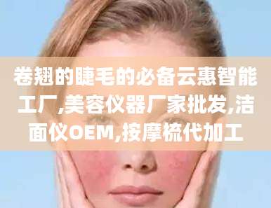 卷翘的睫毛的必备云惠智能工厂,美容仪器厂家批发,洁面仪OEM,按摩梳代加工