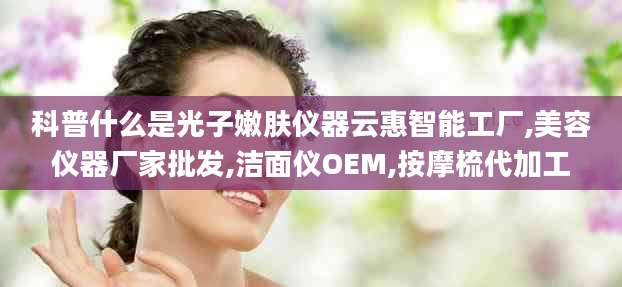 科普什么是光子嫩肤仪器云惠智能工厂,美容仪器厂家批发,洁面仪OEM,按摩梳代加工