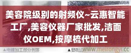 美容院级别的射频仪~云惠智能工厂,美容仪器厂家批发,洁面仪OEM,按摩梳代加工