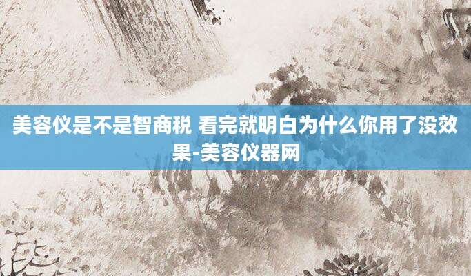 美容仪是不是智商税 看完就明白为什么你用了没效果-美容仪器网