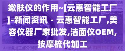 嫩肤仪的作用~[云惠智能工厂]-新闻资讯 - 云惠智能工厂,美容仪器厂家批发,洁面仪OEM,按摩梳代加工