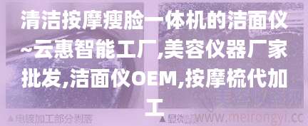 清洁按摩瘦脸一体机的洁面仪~云惠智能工厂,美容仪器厂家批发,洁面仪OEM,按摩梳代加工