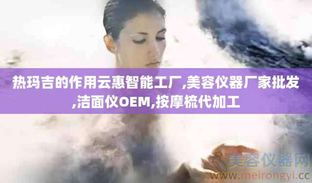 热玛吉的作用云惠智能工厂,美容仪器厂家批发,洁面仪OEM,按摩梳代加工