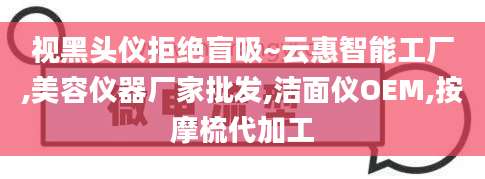 视黑头仪拒绝盲吸~云惠智能工厂,美容仪器厂家批发,洁面仪OEM,按摩梳代加工