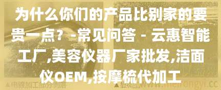 为什么你们的产品比别家的要贵一点？-常见问答 - 云惠智能工厂,美容仪器厂家批发,洁面仪OEM,按摩梳代加工