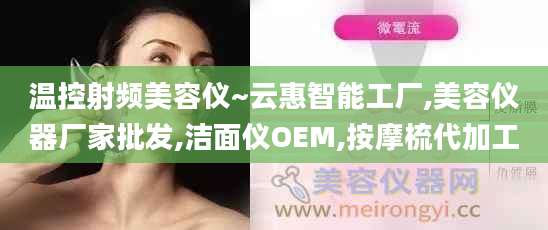 温控射频美容仪~云惠智能工厂,美容仪器厂家批发,洁面仪OEM,按摩梳代加工