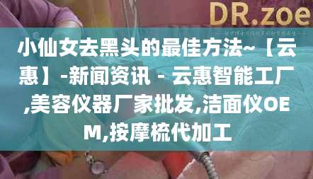 小仙女去黑头的最佳方法~【云惠】-新闻资讯 - 云惠智能工厂,美容仪器厂家批发,洁面仪OEM,按摩梳代加工