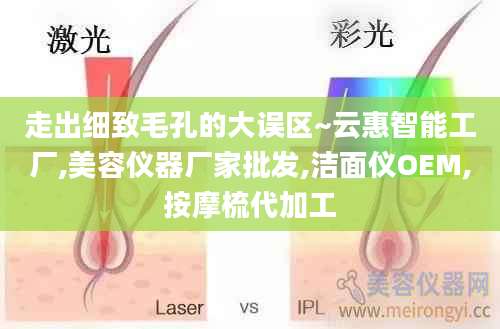 走出细致毛孔的大误区~云惠智能工厂,美容仪器厂家批发,洁面仪OEM,按摩梳代加工