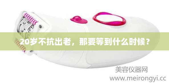 20岁不抗出老，那要等到什么时候？